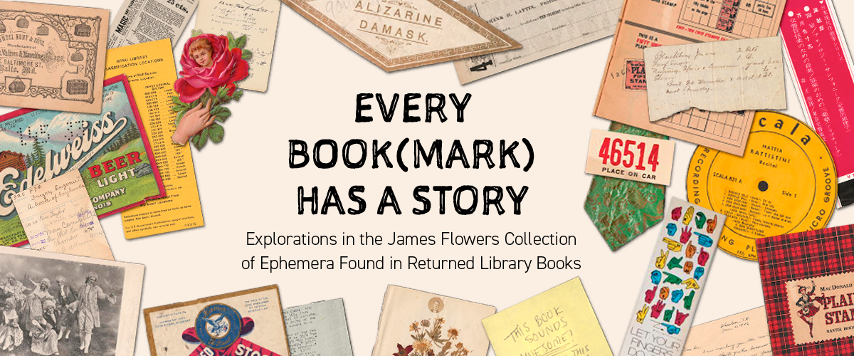 Banner that features scattered pieces of ephemera surrounding the text Every Book(Mark) has A Story: Explorations in the James Flowers Collection of Ephemera Found in Returned Library Books.