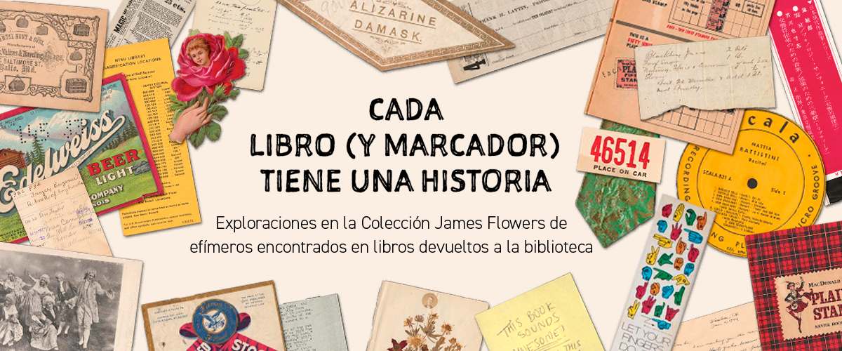 Pancarta que presenta efímeros dispersos que rodean el texto Cada libro (y marcador) tiene una historia: Exploraciones en la Colección James Flowers de efímeros encontrados en libros devueltos a la biblioteca.